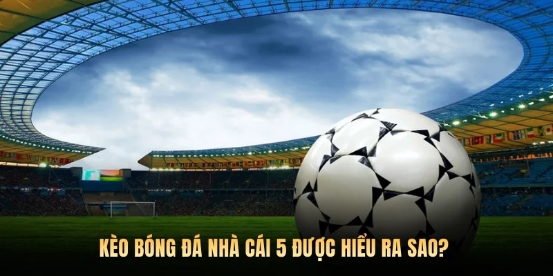 Kèo bóng đá nhà cái 5 được hiểu ra sao? 