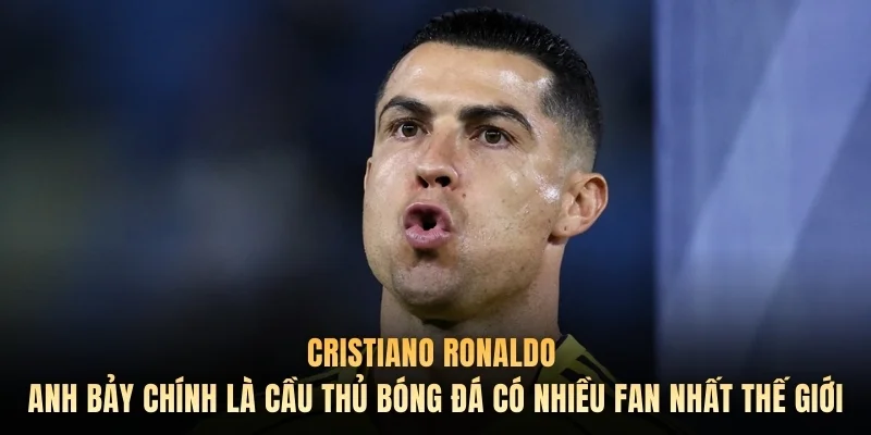 Cristiano Ronaldo - Anh Bảy chính là cầu thủ bóng đá có nhiều fan nhất thế giới