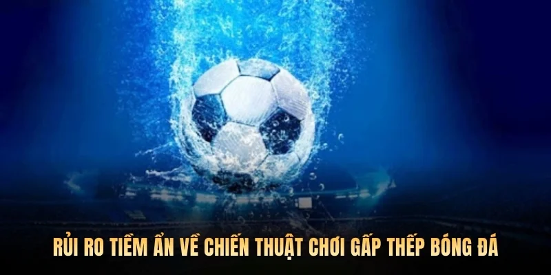 Rủi ro tiềm ẩn về chiến thuật chơi gấp thếp bóng đá