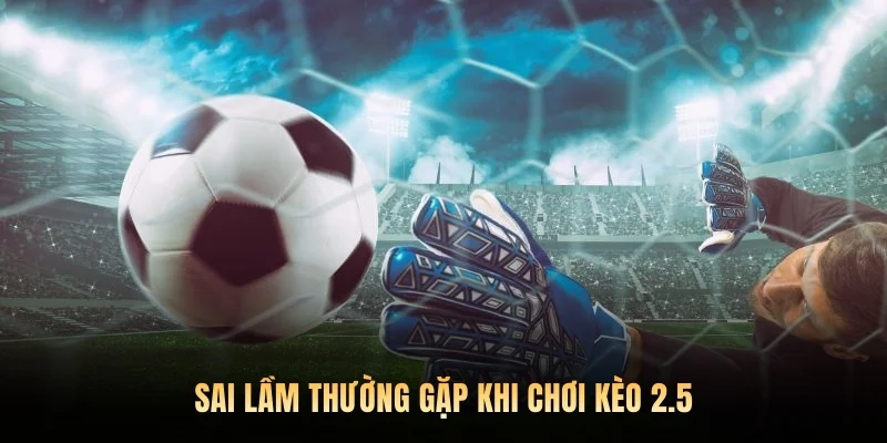 Sai lầm thường gặp khi chơi kèo 2.5