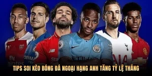 Tips Soi Kèo Bóng Đá Ngoại Hạng Anh Tăng Tỷ Lệ Thắng