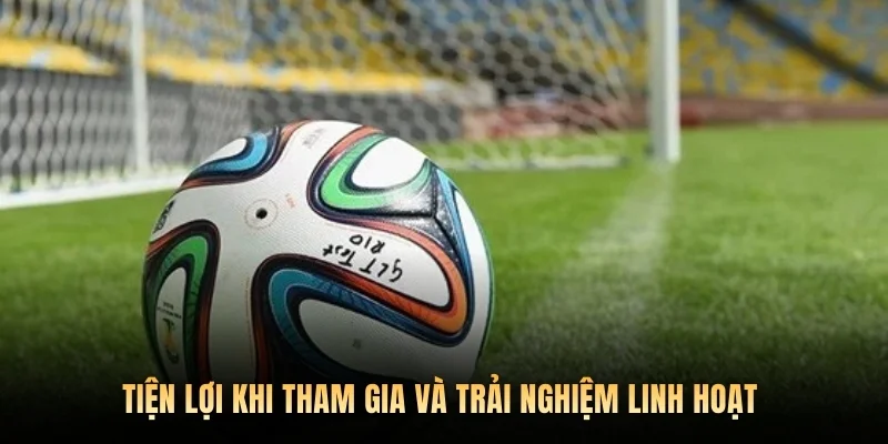 Tiện lợi khi tham gia và trải nghiệm linh hoạt 