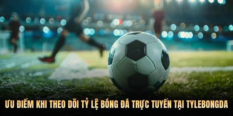 Ưu điểm khi theo dõi tỷ lệ bóng đá trực tuyến tại Tylebongda